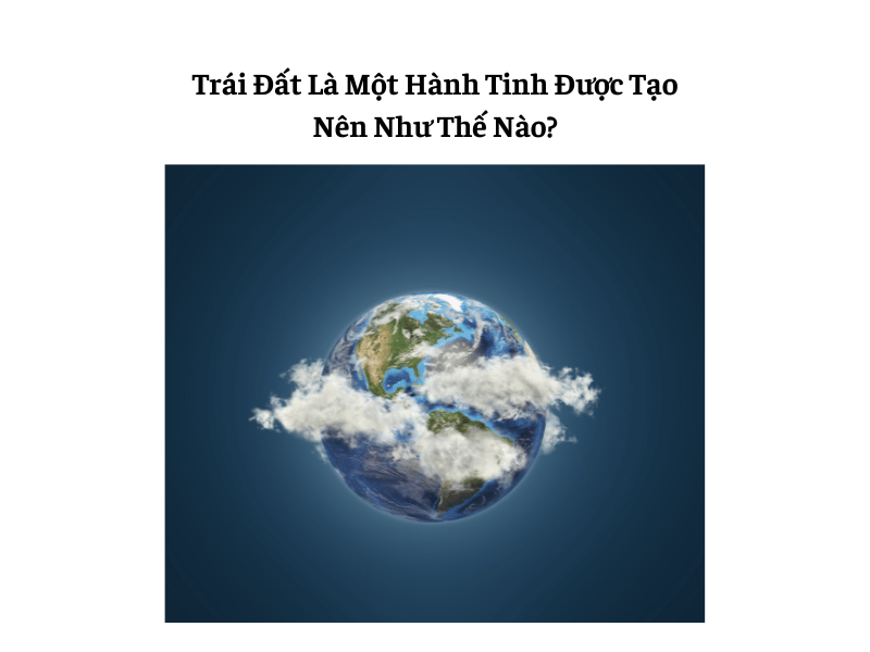 Trái Đất Là Một Hành Tinh Được Tạo Nên Như Thế Nào?